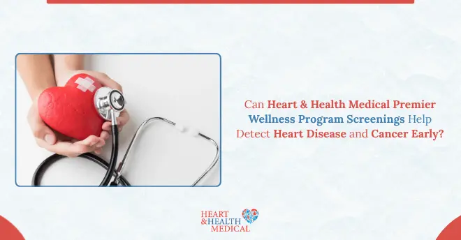 Can Heart & Health Medical Premier Wellness Program Screenings Help Detect Heart Disease and Cancer Early